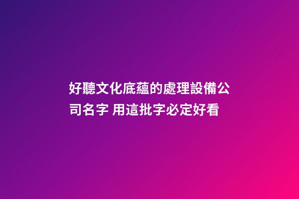 好聽文化底蘊的處理設備公司名字 用這批字必定好看-第1張-公司起名-玄機派
